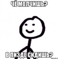 Чё молчишь? В пизде сидишь?