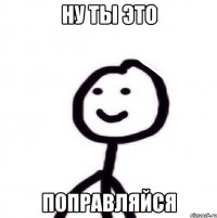 Ну ты это Поправляйся