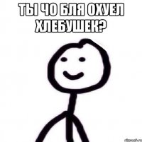 ты чо бля охуел хлебушек? 