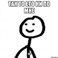 так то ето ни по мне =