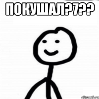 пОКУШАЛ?7?? 