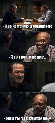 - Я не изменяю, я сравниваю - Это твоё мнение..,  - Или ты так считаешь?