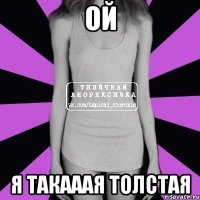 Ой я такааая толстая