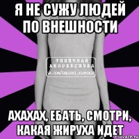 я не сужу людей по внешности ахахах, ебать, смотри, какая жируха идет