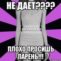 не дает???? Плохо просишь парень!!!