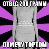 отвес 200 грамм отмечу тортом