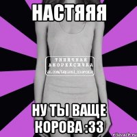 Настяяя Ну ты ваще корова :33