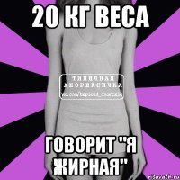 20 кг веса говорит "я жирная"