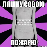 ляшку совою пожарю