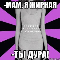 -мам, я жирная -ты дура!