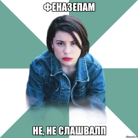 Феназепам не, не слашвалп