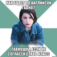 Как бцдет по английски гавно? Гавношка, если не согласен ставь класс