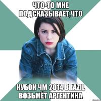 Что-то мне подсказывает,что кубок ЧМ 2014 Brazil возьмёт Аргентина