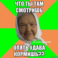 ЧТо ты там смотришь опять удава кормишь??