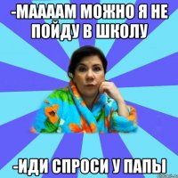 -Маааам можно я не пойду в школу -Иди спроси у папы