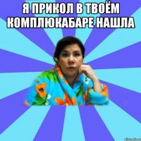 я прикол в твоём комплюкабаре нашла 