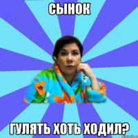 Сынок Гулять хоть ходил?