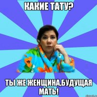 Какие тату? Ты же женщина,будущая мать!