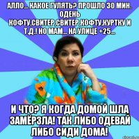 Алло... Какое гулять? Прошло 30 мин. одень кофту,свитер,свитер,кофту,куртку и т.д.! Но мам... На улице +25... И что? Я когда домой шла замёрзла! Так либо одевай либо сиди дома!