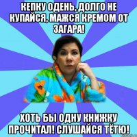 кепку одень, долго не купайся, мажся кремом от загара! хоть бы одну книжку прочитал! слушайся тётю!