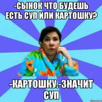 -Сынок что будешь есть суп или картошку? -Картошку.-Значит суп