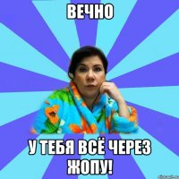 вечно у тебя всё через жопу!