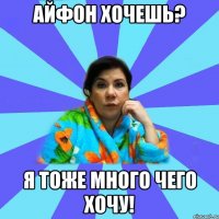 Айфон хочешь? Я тоже много чего хочу!