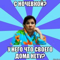 С ночевкой? У него что своего дома нету?