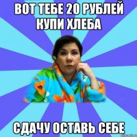 вот тебе 20 рублей купи хлеба сдачу оставь себе