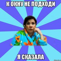 к окну не подходи я сказала