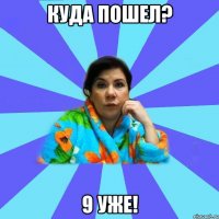 Куда пошел? 9 уже!