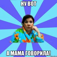 ну вот а мама говорила!