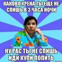 Каково хрена ты еще не спишь в 3 часа ночи Ну рас ты не спишь иди купи попить