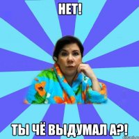 нет! ты чё выдумал а?!