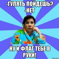 -Гулять пойдешь? -Нет Ну и флаг тебе в руки!