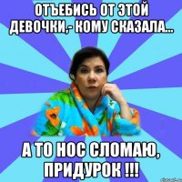 Отъебись от этой девочки,- кому сказала... а то нос сломаю, придурок !!!