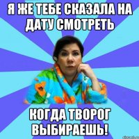 Я же тебе сказала на дату смотреть Когда творог выбираешь!