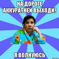 На дороге аккуратней выходи! Я волнуюсь