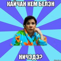 кайчан кем белэн ничэдэ?