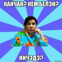 кайчан? кем белэн? ничэдэ?