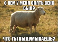 С кем у меня опять секс был? Что ты выдумываешь?