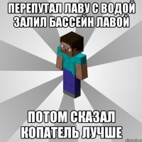 перепутал лаву с водой залил бассейн лавой потом сказал копатель лучше