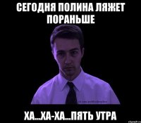 сегодня Полина ляжет пораньше ха...ха-ха...пять утра