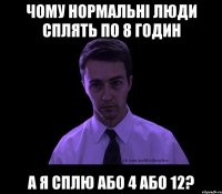 Чому нормальні люди сплять по 8 годин А я сплю або 4 або 12?