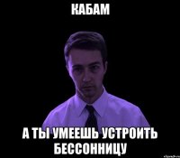 Кабам а ты умеешь устроить бессонницу