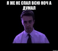 Я же не спал всю ноч а думал 