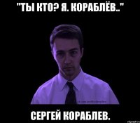 "ты КТО? Я. Кораблёв.." Сергей Кораблев.