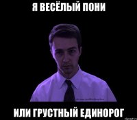 я весёлый пони или грустный единорог