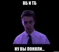 ВБ И ТБ НУ ВЫ ПОНЯЛИ...