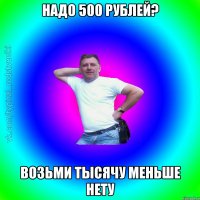 Надо 500 рублей? Возьми тысячу меньше нету